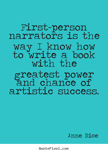 First-person narrators is the way i know how to write a book.. Anne Rice great success quote