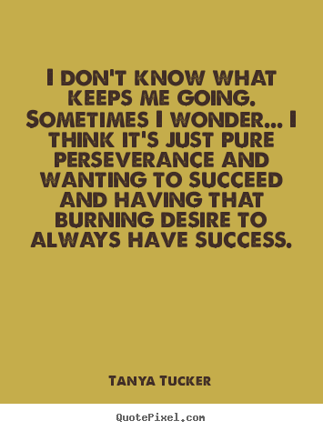 Tanya Tucker photo quote - I don't know what keeps me going. sometimes i wonder... i think it's.. - Success quote