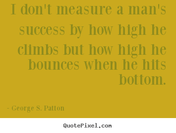 George S. Patton picture sayings - I don't measure a man's success by how high he climbs.. - Success quotes