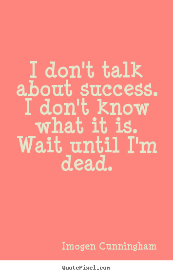 Success quotes - I don't talk about success. i don't know what it is. wait until..