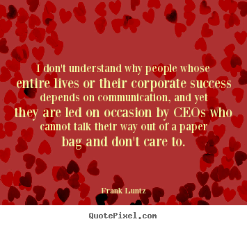 I don't understand why people whose entire lives or their corporate.. Frank Luntz  success quote
