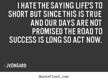 Jvongard photo quotes - I hate the saying life's to short but since this is.. - Success quotes