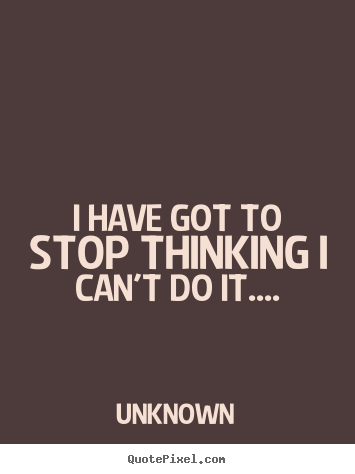 Design custom picture quotes about success - I have got to stop thinking i can't do it....