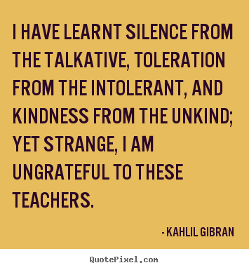 I have learnt silence from the talkative, toleration.. Kahlil Gibran best success quotes