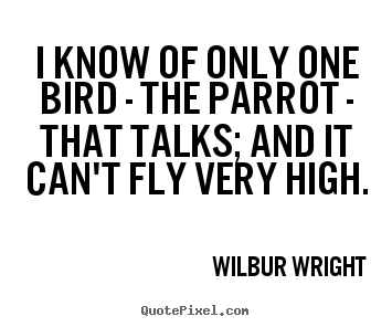I know of only one bird - the parrot - that talks; and it.. Wilbur Wright  success quotes