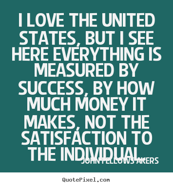 I love the united states, but i see here everything is measured.. John Fellows Akers top success quote