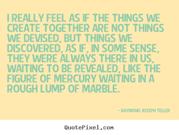 I really feel as if the things we create together are.. Raymond Joseph Teller  success quotes