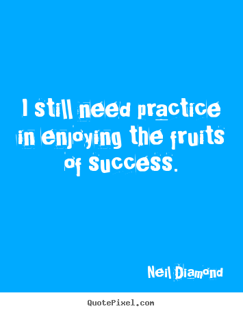 Success quotes - I still need practice in enjoying the fruits of success.