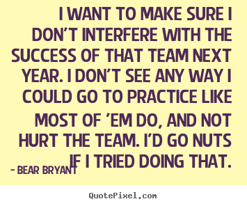 Success quote - I want to make sure i don't interfere with the success of that..
