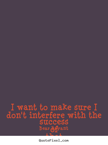 Quote about success - I want to make sure i don't interfere with the success..