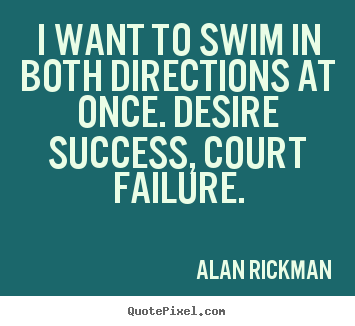 Alan Rickman picture quotes - I want to swim in both directions at once. desire success, court failure. - Success quotes