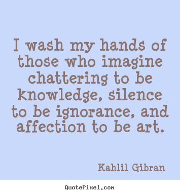 Create graphic picture quotes about success - I wash my hands of those who imagine chattering to be knowledge,..