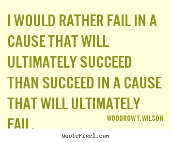Woodrow T. Wilson picture sayings - I would rather fail in a cause that will ultimately.. - Success quotes