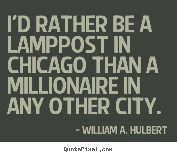 William A. Hulbert picture quotes - I'd rather be a lamppost in chicago than a millionaire in any other.. - Success quote