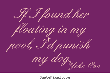If i found her floating in my pool, i'd punish my.. Yoko Ono good success quotes