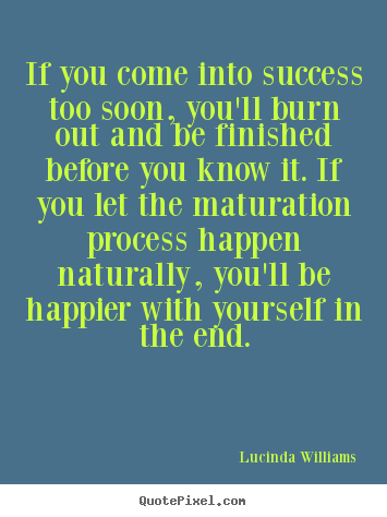 Create picture quotes about success - If you come into success too soon, you'll burn out and..