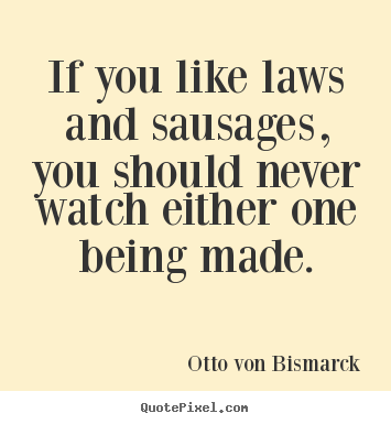 Otto Von Bismarck photo quotes - If you like laws and sausages, you should never watch either.. - Success quotes