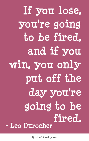 Leo Durocher photo quotes - If you lose, you're going to be fired, and if you win, you.. - Success quotes