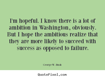 I'm hopeful. i know there is a lot of ambition in washington, obviously... George W. Bush famous success quotes