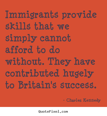 Charles Kennedy picture quotes - Immigrants provide skills that we simply cannot afford to do without... - Success quotes