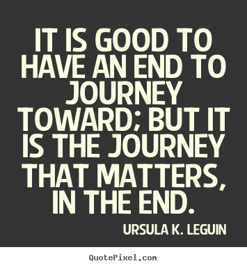 It is good to have an end to journey toward; but it is the journey.. Ursula K. LeGuin top success quotes