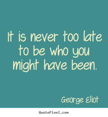 George Eliot picture quote - It is never too late to be who you might have been. - Success quotes