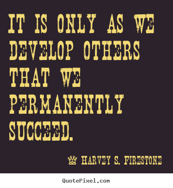 Create custom picture quotes about success - It is only as we develop others that we permanently succeed.