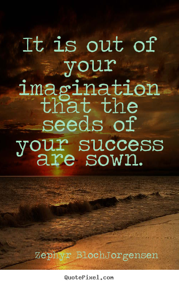 Success quotes - It is out of your imagination that the seeds of your success..