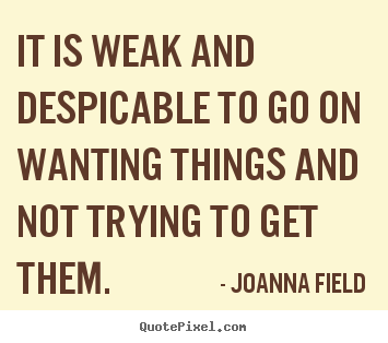 Joanna Field picture quotes - It is weak and despicable to go on wanting things and not trying.. - Success quotes