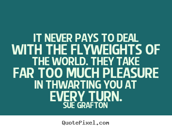 It never pays to deal with the flyweights of the world. they.. Sue Grafton popular success sayings