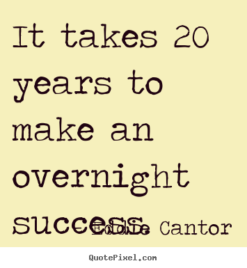 It takes 20 years to make an overnight success. Eddie Cantor greatest success quotes