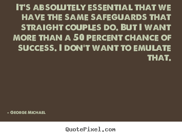 It's absolutely essential that we have the same safeguards.. George Michael famous success quotes