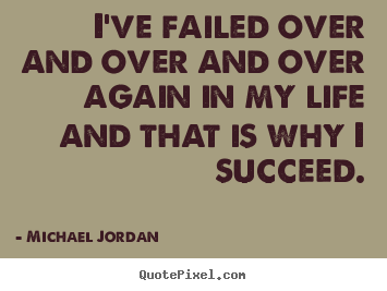 I've failed over and over and over again in my life and that is why i.. Michael Jordan great success quotes