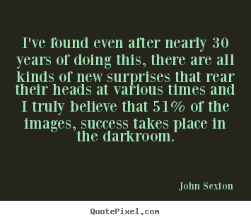 I've found even after nearly 30 years of doing this, there are.. John Sexton famous success quotes