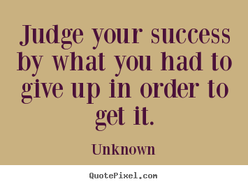 Judge your success by what you had to give up in order.. Unknown good success quotes