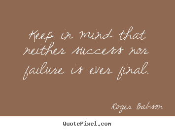 Keep in mind that neither success nor failure is ever final. Roger Babson best success quote