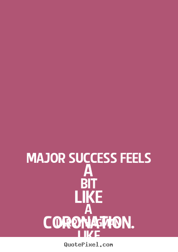Quotes about success - Major success feels a bit like a coronation. like i'd..