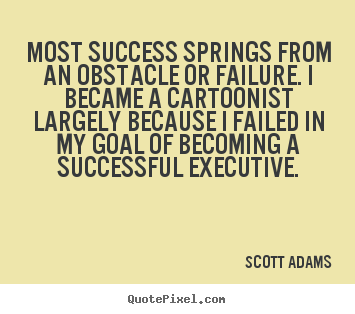 Quotes about success - Most success springs from an obstacle or failure. i became a cartoonist..