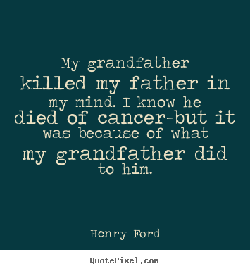 My grandfather killed my father in my mind. i know he died of cancer-but.. Henry Ford good success quotes