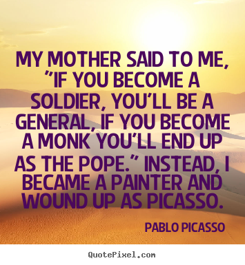 My mother said to me, "if you become a soldier, you'll.. Pablo Picasso popular success quote