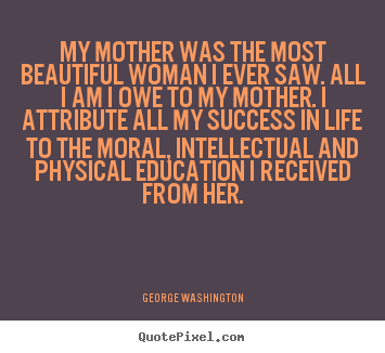 George Washington picture quotes - My mother was the most beautiful woman i ever saw. all.. - Success quote