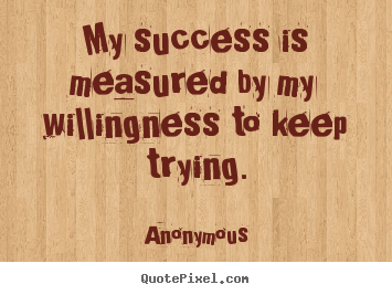 Anonymous image quotes - My success is measured by my willingness to keep trying. - Success quotes