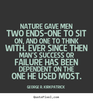 Nature gave men two ends-one to sit on, and one.. George R. Kirkpatrick famous success quote