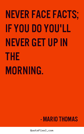 Mario Thomas picture quotes - Never face facts; if you do you'll never get up in the morning. - Success quotes
