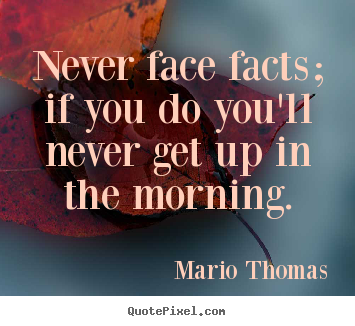 Mario Thomas poster quotes - Never face facts; if you do you'll never get up in the morning. - Success quotes