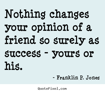 Quotes about success - Nothing changes your opinion of a friend so surely as..