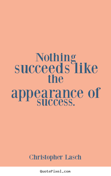 Nothing succeeds like the appearance of success. Christopher Lasch popular success quotes