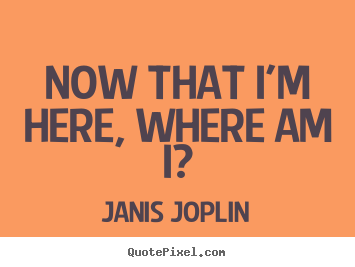 Now that i'm here, where am i? Janis Joplin great success quotes