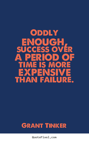 Quotes about success - Oddly enough, success over a period of time is more expensive..