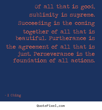 Success quote - Of all that is good, sublimity is supreme. succeeding is the..